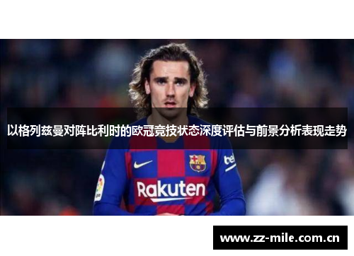 以格列兹曼对阵比利时的欧冠竞技状态深度评估与前景分析表现走势