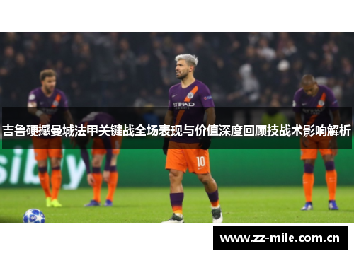 吉鲁硬撼曼城法甲关键战全场表现与价值深度回顾技战术影响解析 吉鲁硬撼曼城法甲关键战全场表现与价值深度回顾技战术影响解析