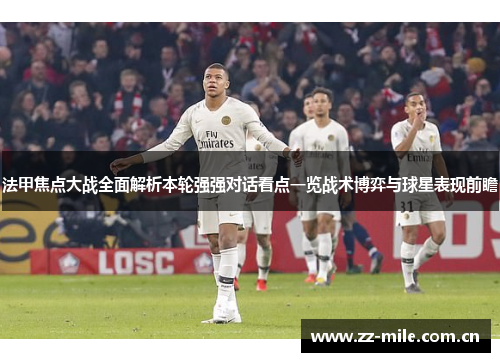 法甲焦点大战全面解析本轮强强对话看点一览战术博弈与球星表现前瞻