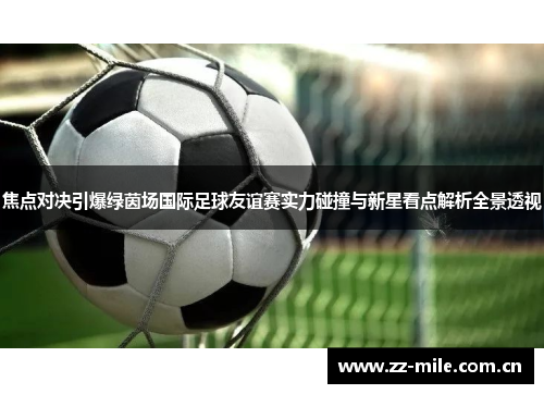 焦点对决引爆绿茵场国际足球友谊赛实力碰撞与新星看点解析全景透视 焦点对决引爆绿茵场国际足球友谊赛实力碰撞与新星看点解析全景透视