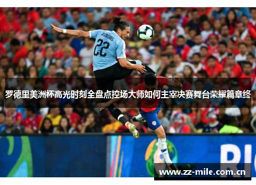 罗德里美洲杯高光时刻全盘点控场大师如何主宰决赛舞台荣耀篇章终